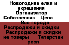 Новогодние ёлки и украшения › Организатор ­ Собственник › Цена ­ 300 - Все города Распродажи и скидки » Распродажи и скидки на товары   . Татарстан респ.